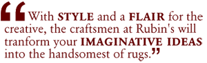 Style & Flair for the creative, Rubin's craftsmen will transform your ideas into beautiful rugs.